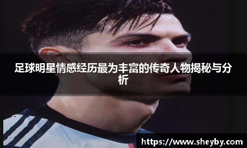 足球明星情感经历最为丰富的传奇人物揭秘与分析