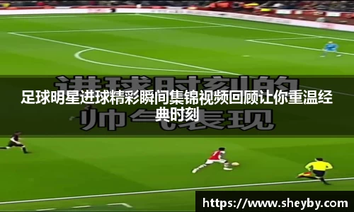 足球明星进球精彩瞬间集锦视频回顾让你重温经典时刻