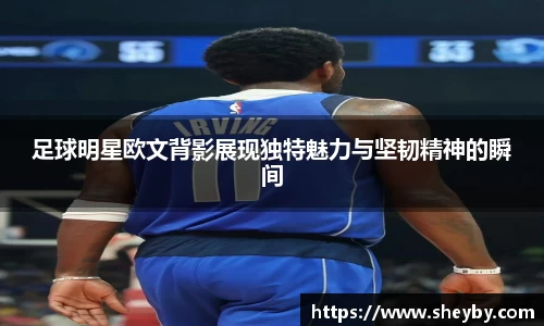 足球明星欧文背影展现独特魅力与坚韧精神的瞬间