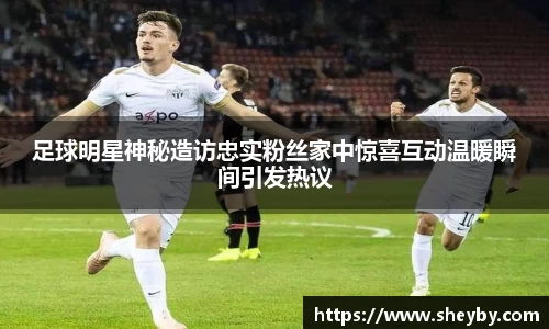 足球明星神秘造访忠实粉丝家中惊喜互动温暖瞬间引发热议