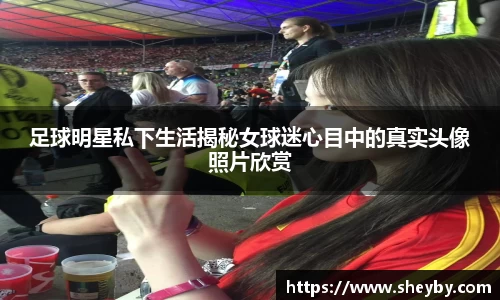 足球明星私下生活揭秘女球迷心目中的真实头像照片欣赏